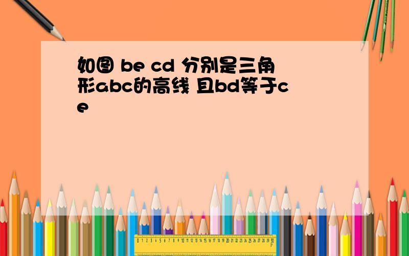 如图 be cd 分别是三角形abc的高线 且bd等于ce