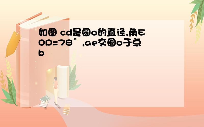 如图 cd是圆o的直径,角EOD=78°,ae交圈o于点b