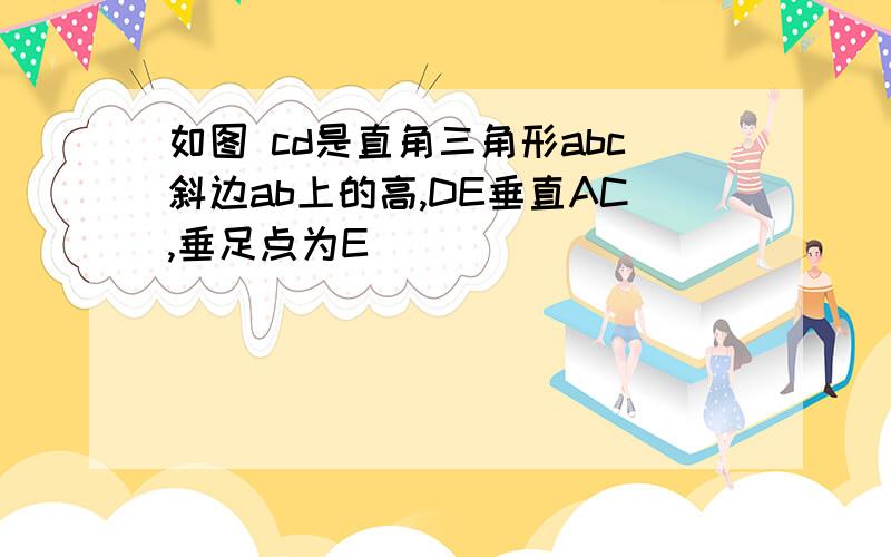 如图 cd是直角三角形abc斜边ab上的高,DE垂直AC,垂足点为E