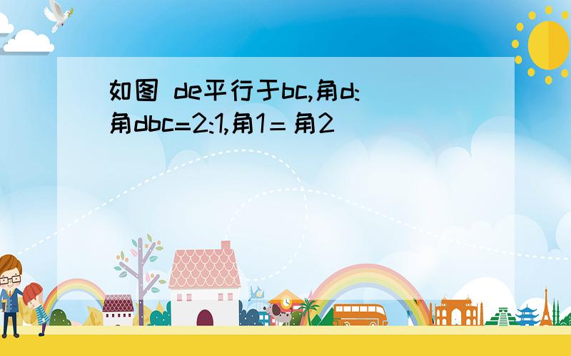 如图 de平行于bc,角d:角dbc=2:1,角1＝角2