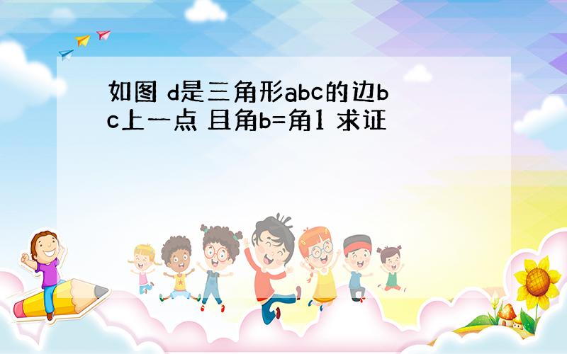 如图 d是三角形abc的边bc上一点 且角b=角1 求证