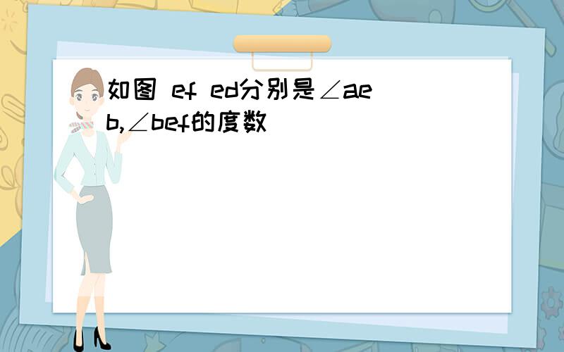 如图 ef ed分别是∠aeb,∠bef的度数