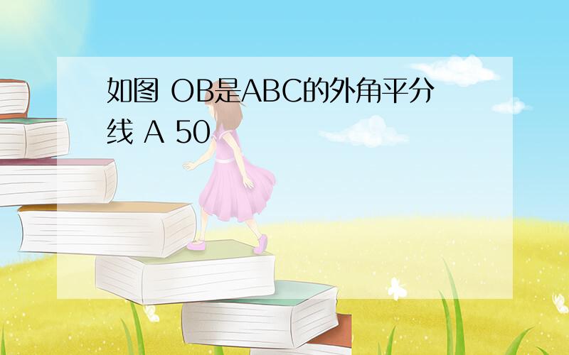 如图 OB是ABC的外角平分线 A 50