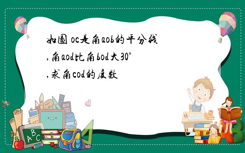 如图 oc是角aob的平分线,角aod比角bod大30°,求角cod的度数