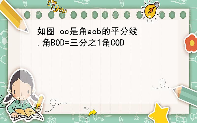 如图 oc是角aob的平分线,角BOD=三分之1角COD