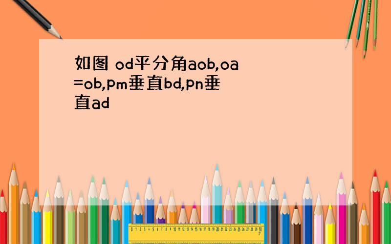 如图 od平分角aob,oa=ob,pm垂直bd,pn垂直ad