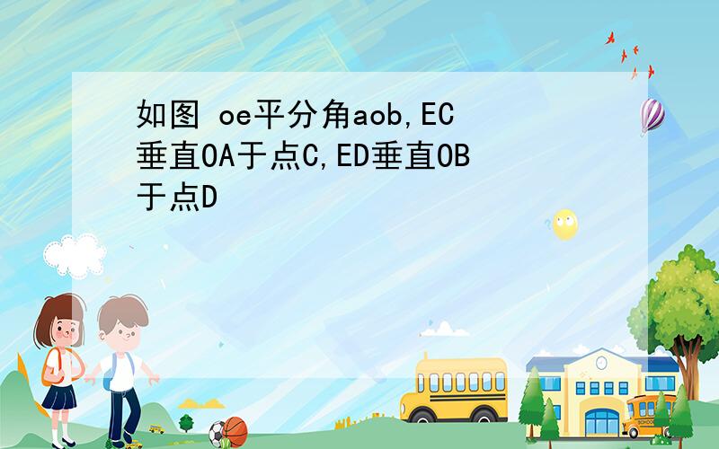 如图 oe平分角aob,EC垂直OA于点C,ED垂直OB于点D