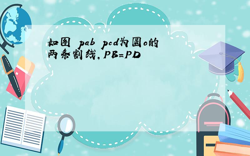 如图 pab pcd为圆o的两条割线,PB=PD