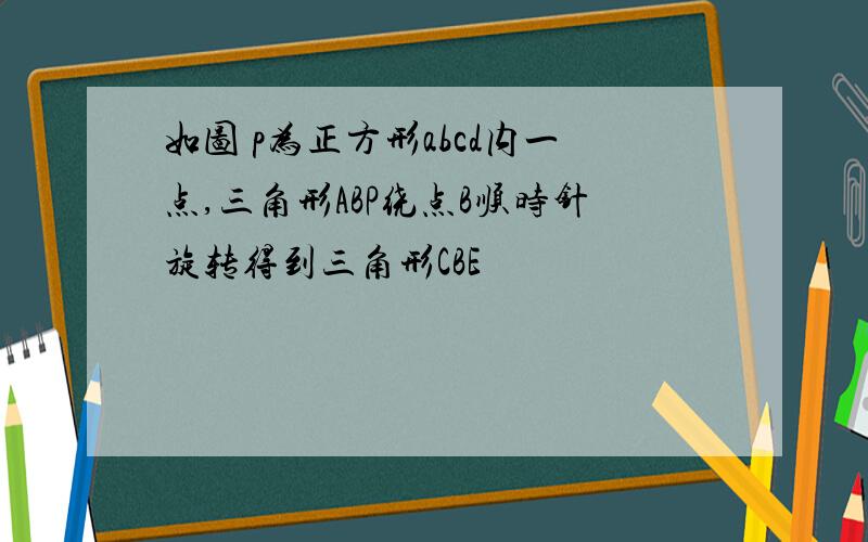 如图 p为正方形abcd内一点,三角形ABP绕点B顺时针旋转得到三角形CBE