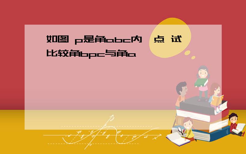 如图 p是角abc内一点 试比较角bpc与角a