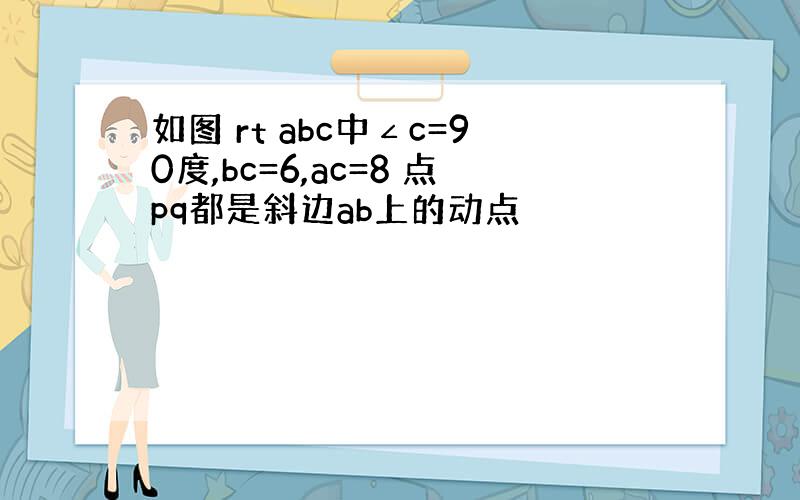 如图 rt abc中∠c=90度,bc=6,ac=8 点pq都是斜边ab上的动点