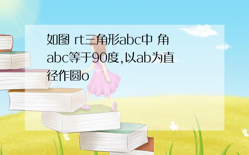 如图 rt三角形abc中 角abc等于90度,以ab为直径作圆o