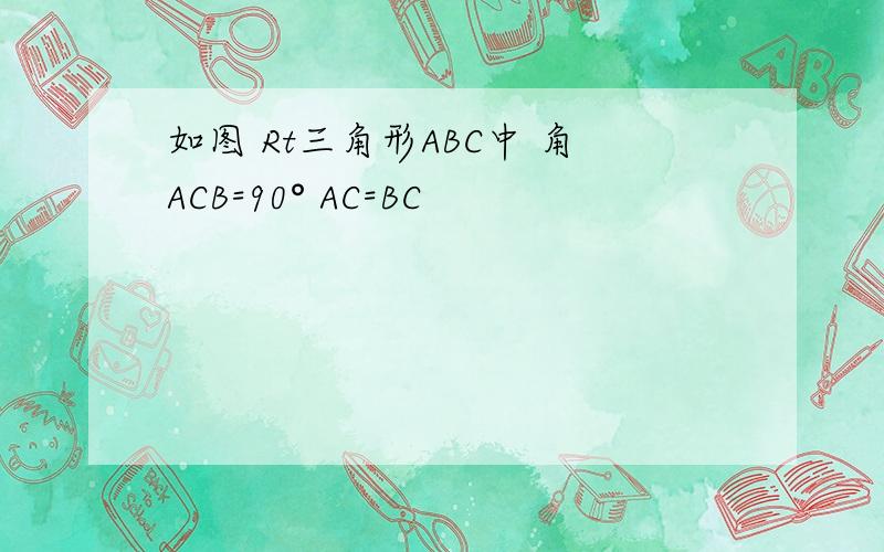 如图 Rt三角形ABC中 角ACB=90° AC=BC