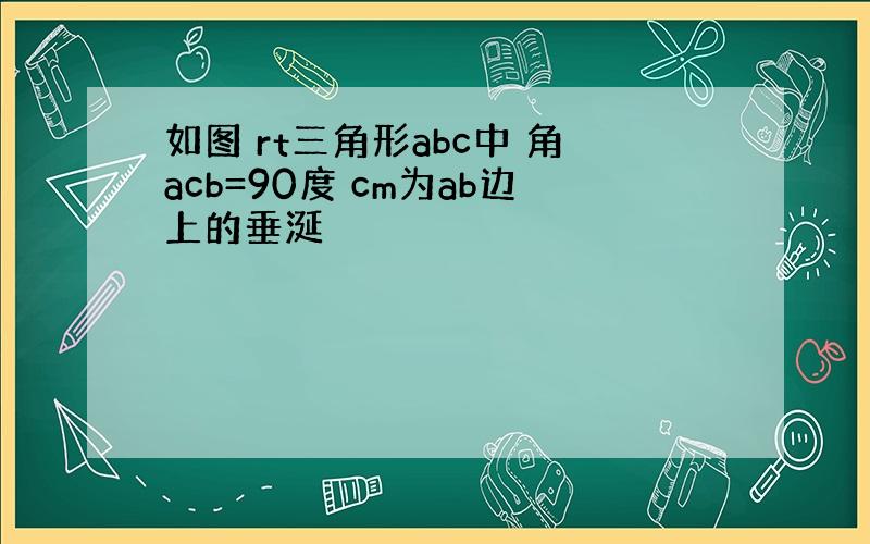 如图 rt三角形abc中 角acb=90度 cm为ab边上的垂涎