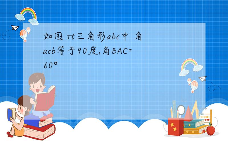 如图 rt三角形abc中 角acb等于90度,角BAC=60°