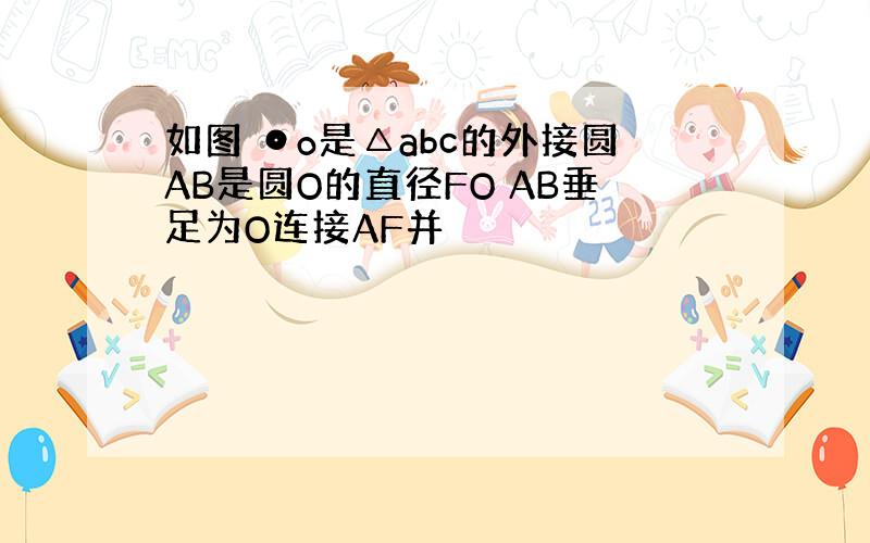 如图 ⊙o是△abc的外接圆AB是圆O的直径FO AB垂足为O连接AF并