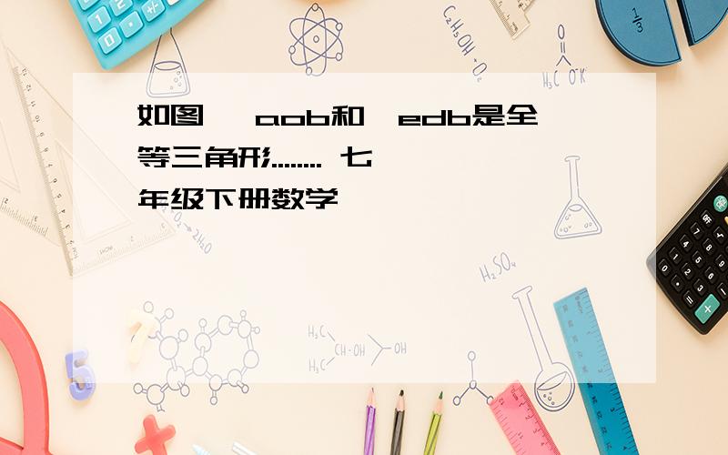 如图 △aob和△edb是全等三角形........ 七年级下册数学