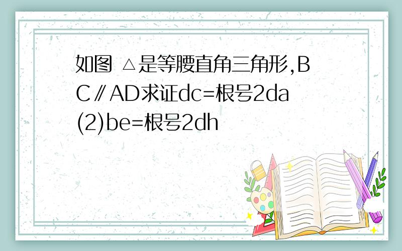 如图 △是等腰直角三角形,BC∥AD求证dc=根号2da(2)be=根号2dh