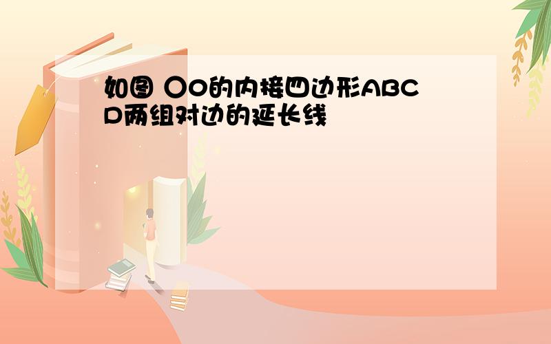 如图 ○0的内接四边形ABCD两组对边的延长线