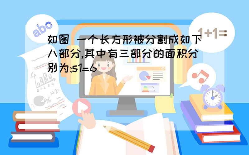 如图 一个长方形被分割成如下八部分,其中有三部分的面积分别为:s1=6