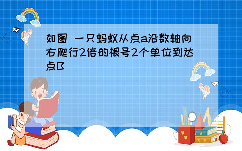 如图 一只蚂蚁从点a沿数轴向右爬行2倍的根号2个单位到达点B