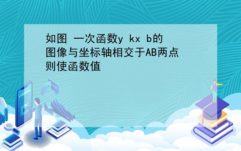 如图 一次函数y kx b的图像与坐标轴相交于AB两点 则使函数值