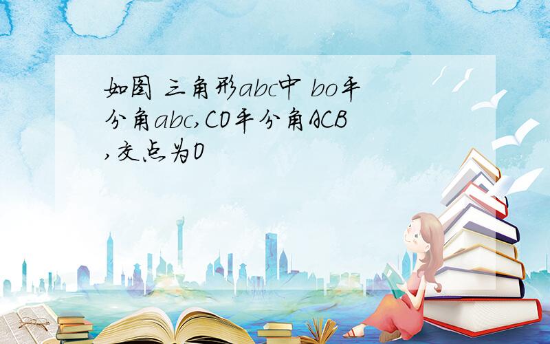 如图 三角形abc中 bo平分角abc,CO平分角ACB,交点为O