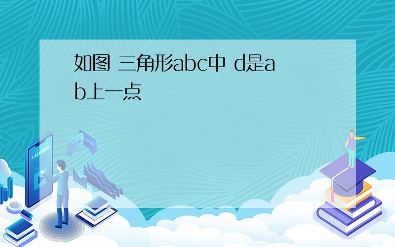 如图 三角形abc中 d是ab上一点