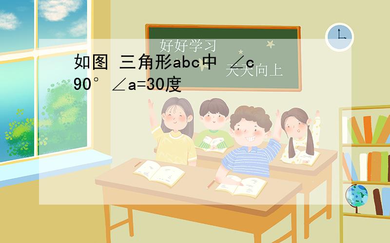 如图 三角形abc中 ∠c 90°∠a=30度