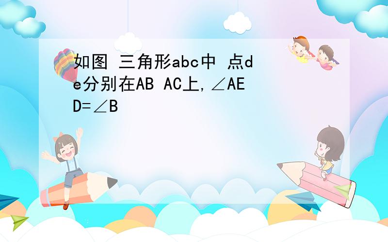 如图 三角形abc中 点d e分别在AB AC上,∠AED=∠B