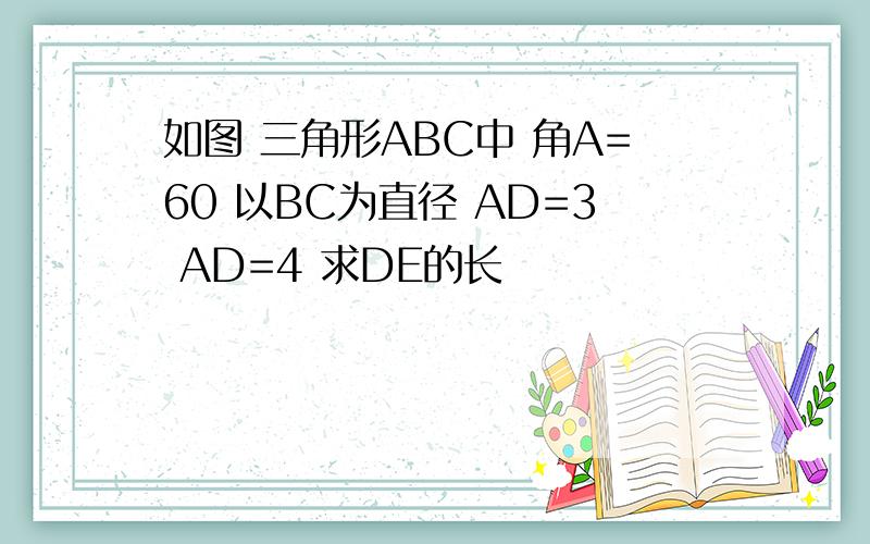 如图 三角形ABC中 角A=60 以BC为直径 AD=3 AD=4 求DE的长