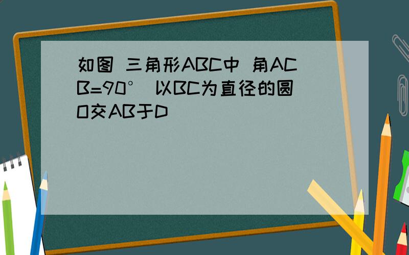 如图 三角形ABC中 角ACB=90° 以BC为直径的圆O交AB于D