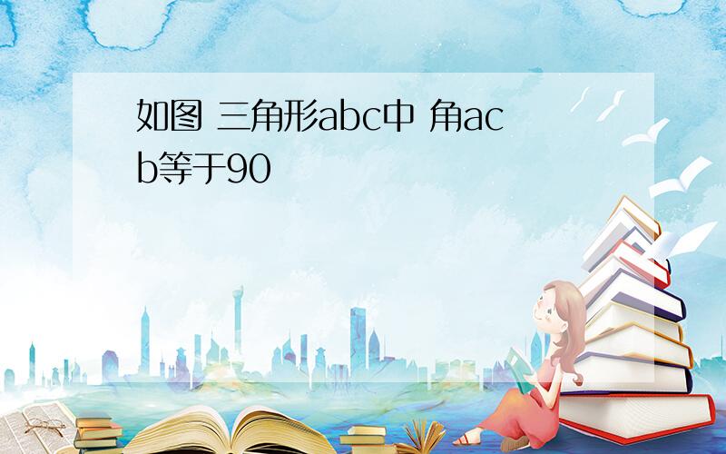 如图 三角形abc中 角acb等于90