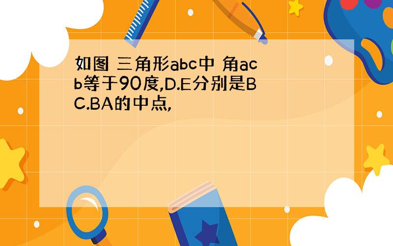 如图 三角形abc中 角acb等于90度,D.E分别是BC.BA的中点,