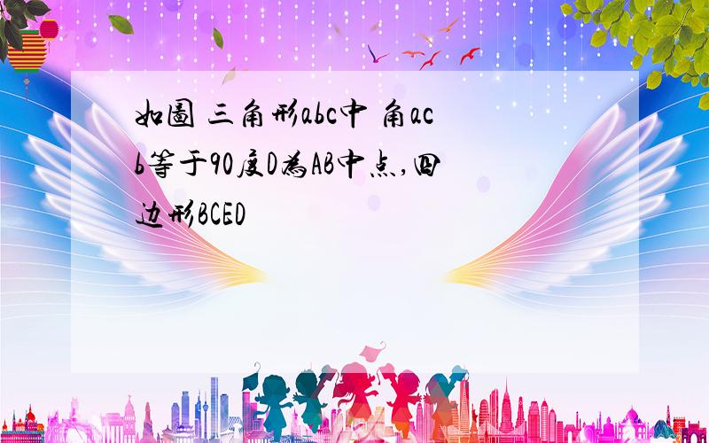 如图 三角形abc中 角acb等于90度D为AB中点,四边形BCED