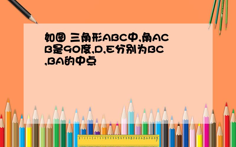 如图 三角形ABC中,角ACB是90度,D,E分别为BC,BA的中点