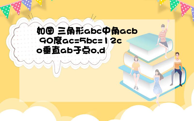 如图 三角形abc中角acb 90度ac=5bc=12co垂直ab于点o,d