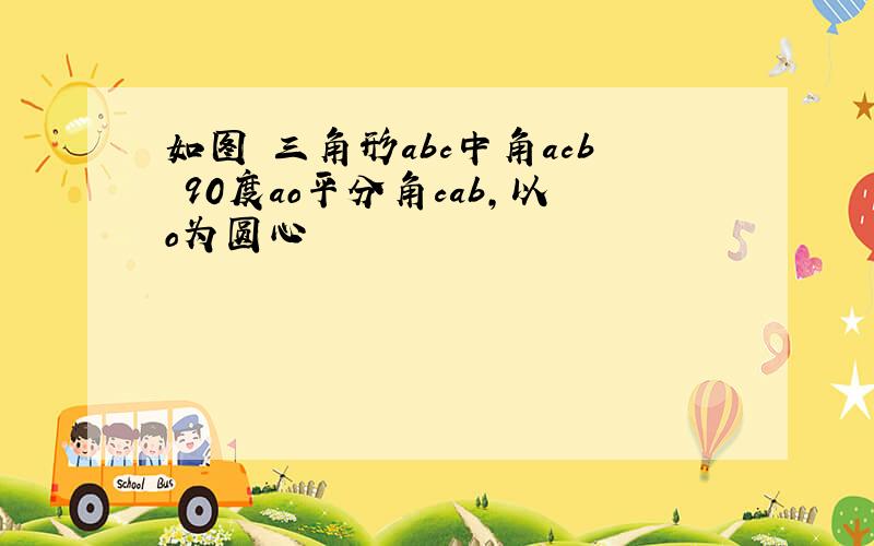 如图 三角形abc中角acb 90度ao平分角cab,以o为圆心