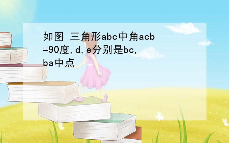 如图 三角形abc中角acb=90度,d,e分别是bc,ba中点