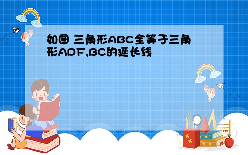 如图 三角形ABC全等于三角形ADF,BC的延长线