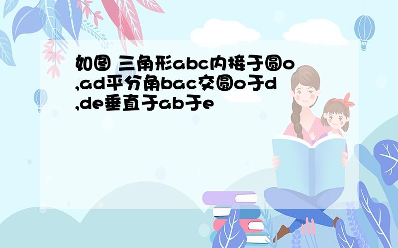 如图 三角形abc内接于圆o,ad平分角bac交圆o于d,de垂直于ab于e