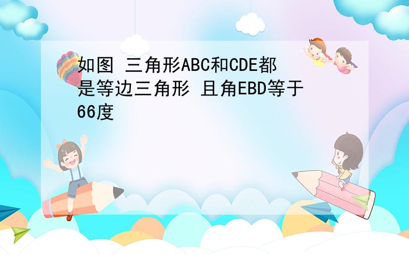 如图 三角形ABC和CDE都是等边三角形 且角EBD等于66度