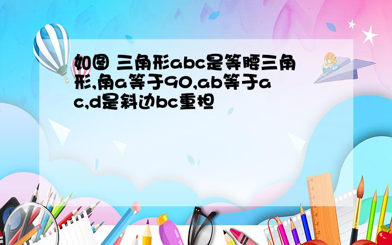 如图 三角形abc是等腰三角形,角a等于90,ab等于ac,d是斜边bc重担