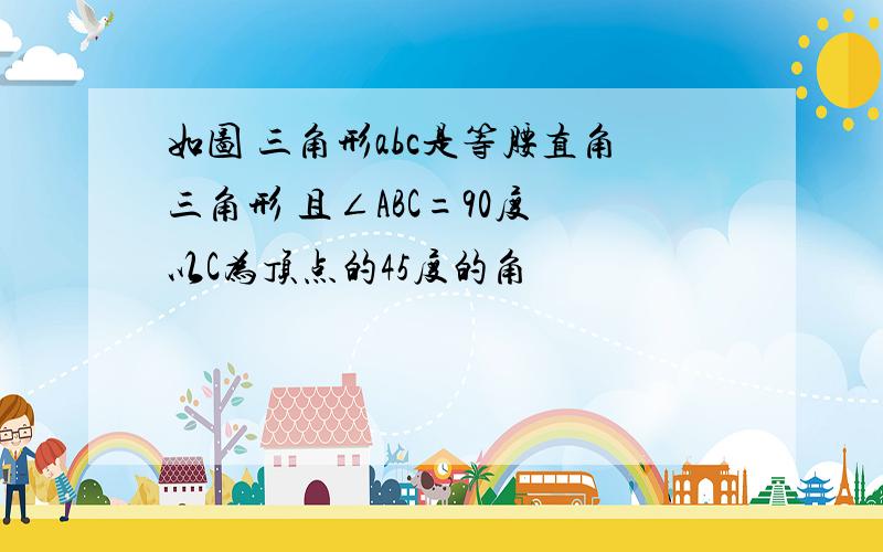 如图 三角形abc是等腰直角三角形 且∠ABC=90度 以C为顶点的45度的角