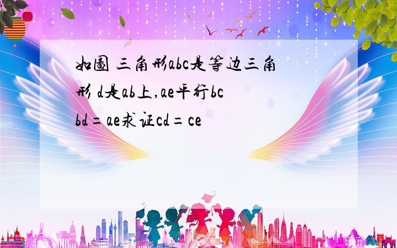 如图 三角形abc是等边三角形 d是ab上,ae平行bcbd=ae求证cd=ce