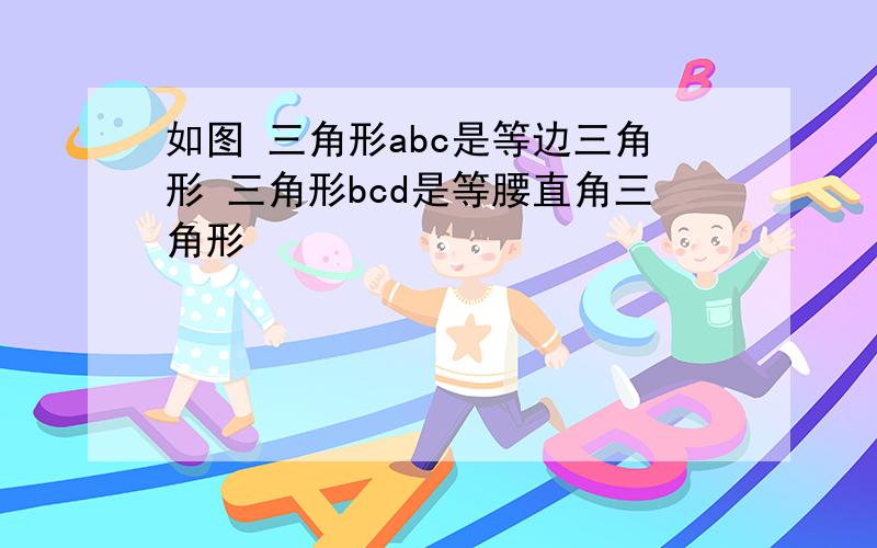 如图 三角形abc是等边三角形 三角形bcd是等腰直角三角形