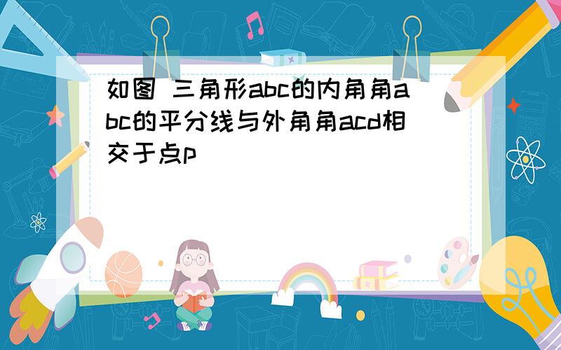 如图 三角形abc的内角角abc的平分线与外角角acd相交于点p