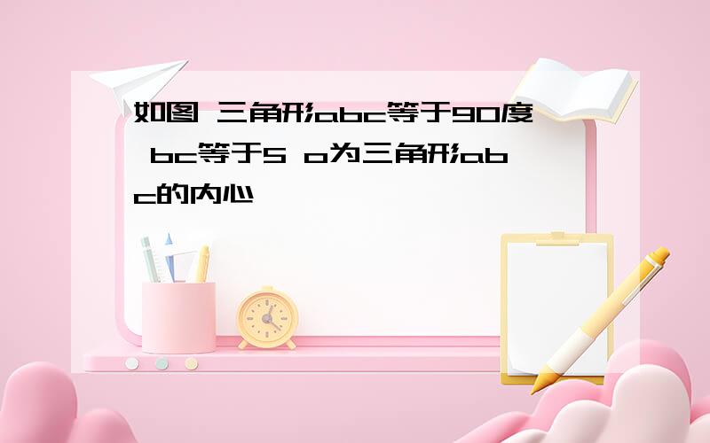 如图 三角形abc等于90度 bc等于5 o为三角形abc的内心