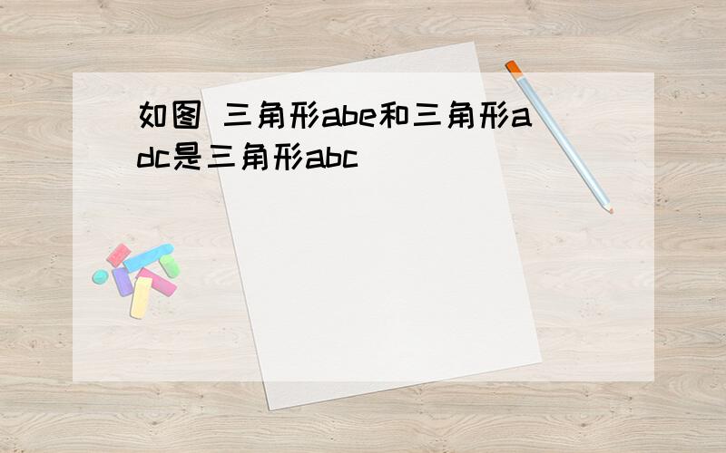 如图 三角形abe和三角形adc是三角形abc