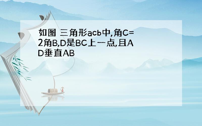 如图 三角形acb中,角C=2角B,D是BC上一点,且AD垂直AB